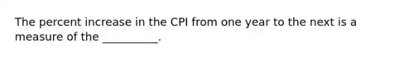 The percent increase in the CPI from one year to the next is a measure of the __________.