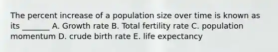 The percent increase of a population size over time is known as its _______ A. Growth rate B. Total fertility rate C. population momentum D. crude birth rate E. life expectancy