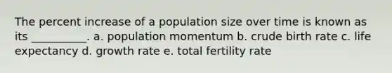 The percent increase of a population size over time is known as its __________. a. population momentum b. crude birth rate c. life expectancy d. growth rate e. total fertility rate