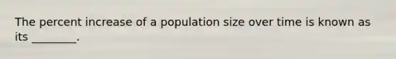 The percent increase of a population size over time is known as its ________.