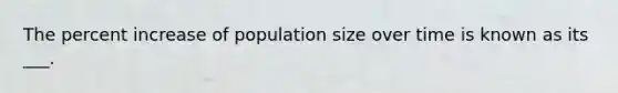 The percent increase of population size over time is known as its ___.