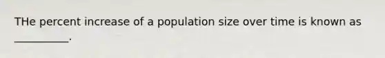 THe percent increase of a population size over time is known as __________.