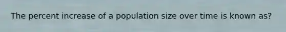 The percent increase of a population size over time is known as?