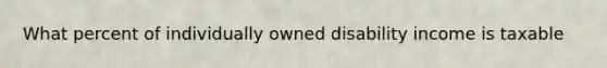 What percent of individually owned disability income is taxable