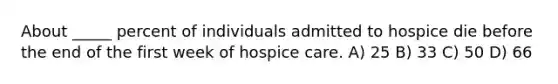 About _____ percent of individuals admitted to hospice die before the end of the first week of hospice care. A) 25 B) 33 C) 50 D) 66