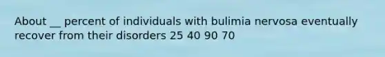 About __ percent of individuals with bulimia nervosa eventually recover from their disorders 25 40 90 70