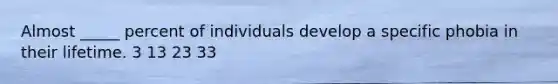 Almost _____ percent of individuals develop a specific phobia in their lifetime. 3 13 23 33