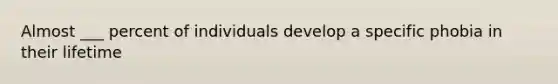 Almost ___ percent of individuals develop a specific phobia in their lifetime