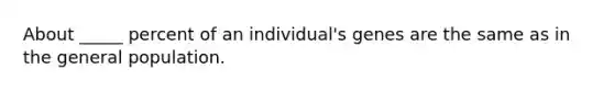 About _____ percent of an individual's genes are the same as in the general population.