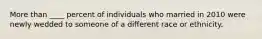 More than ____ percent of individuals who married in 2010 were newly wedded to someone of a different race or ethnicity.