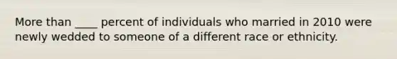 More than ____ percent of individuals who married in 2010 were newly wedded to someone of a different race or ethnicity.