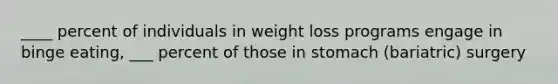 ____ percent of individuals in weight loss programs engage in binge eating, ___ percent of those in stomach (bariatric) surgery