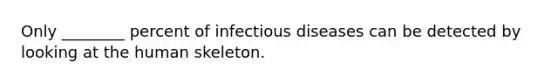 Only ________ percent of infectious diseases can be detected by looking at the human skeleton.