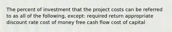 The percent of investment that the project costs can be referred to as all of the following, except: required return appropriate discount rate cost of money free cash flow cost of capital