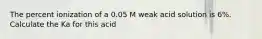 The percent ionization of a 0.05 M weak acid solution is 6%. Calculate the Ka for this acid