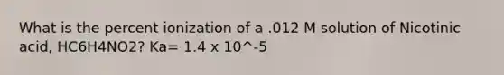 What is the percent ionization of a .012 M solution of Nicotinic acid, HC6H4NO2? Ka= 1.4 x 10^-5