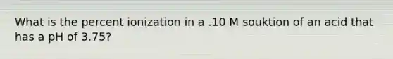 What is the percent ionization in a .10 M souktion of an acid that has a pH of 3.75?