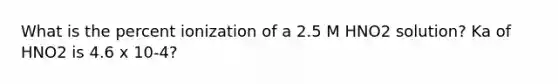 What is the percent ionization of a 2.5 M HNO2 solution? Ka of HNO2 is 4.6 x 10-4?