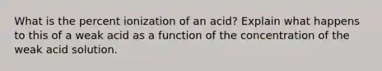 What is the percent ionization of an acid? Explain what happens to this of a weak acid as a function of the concentration of the weak acid solution.