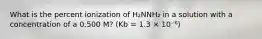 What is the percent ionization of H₂NNH₂ in a solution with a concentration of a 0.500 M? (Kb = 1.3 × 10⁻⁶)