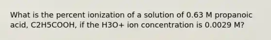 What is the percent ionization of a solution of 0.63 M propanoic acid, C2H5COOH, if the H3O+ ion concentration is 0.0029 M?