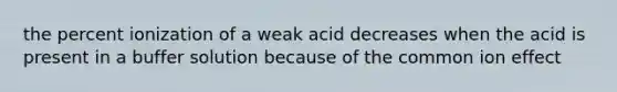 the percent ionization of a weak acid decreases when the acid is present in a buffer solution because of the common ion effect