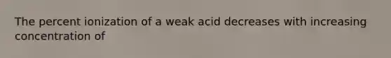 The percent ionization of a weak acid decreases with increasing concentration of