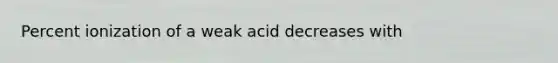 Percent ionization of a weak acid decreases with