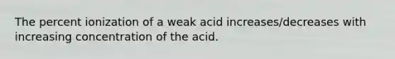 The percent ionization of a weak acid increases/decreases with increasing concentration of the acid.