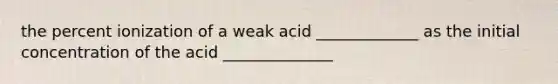 the percent ionization of a weak acid _____________ as the initial concentration of the acid ______________