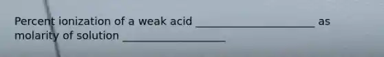 Percent ionization of a weak acid ______________________ as molarity of solution ___________________