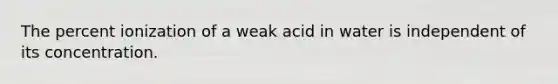 The percent ionization of a weak acid in water is independent of its concentration.