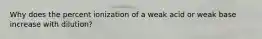 Why does the percent ionization of a weak acid or weak base increase with dilution?