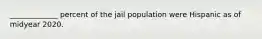 _____________ percent of the jail population were Hispanic as of midyear 2020.