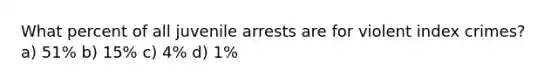 What percent of all juvenile arrests are for violent index crimes? a) 51% b) 15% c) 4% d) 1%