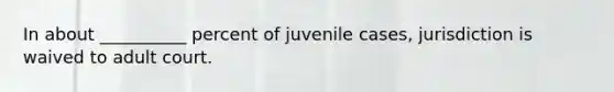 In about __________ percent of juvenile cases, jurisdiction is waived to adult court.