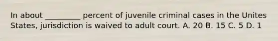 In about _________ percent of juvenile criminal cases in the Unites States, jurisdiction is waived to adult court. A. 20 B. 15 C. 5 D. 1