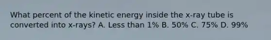 What percent of the kinetic energy inside the x-ray tube is converted into x-rays? A. Less than 1% B. 50% C. 75% D. 99%