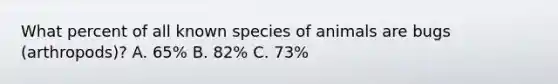 What percent of all known species of animals are bugs (arthropods)? A. 65% B. 82% C. 73%