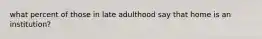 what percent of those in late adulthood say that home is an institution?