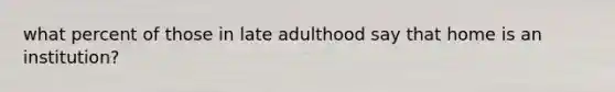 what percent of those in late adulthood say that home is an institution?