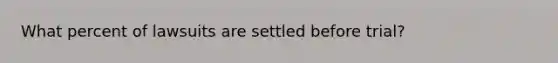 What percent of lawsuits are settled before trial?