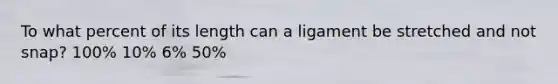 To what percent of its length can a ligament be stretched and not snap? 100% 10% 6% 50%