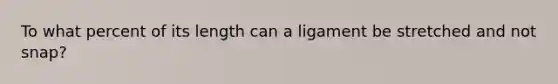 To what percent of its length can a ligament be stretched and not snap?