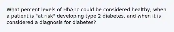 What percent levels of HbA1c could be considered healthy, when a patient is "at risk" developing type 2 diabetes, and when it is considered a diagnosis for diabetes?