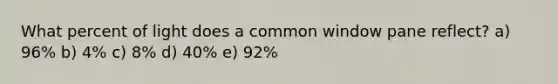 What percent of light does a common window pane reflect? a) 96% b) 4% c) 8% d) 40% e) 92%