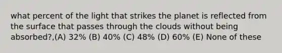 what percent of the light that strikes the planet is reflected from the surface that passes through the clouds without being absorbed?,(A) 32% (B) 40% (C) 48% (D) 60% (E) None of these