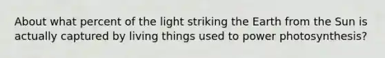 About what percent of the light striking the Earth from the Sun is actually captured by living things used to power photosynthesis?