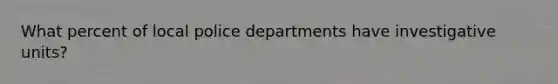 What percent of local police departments have investigative units?