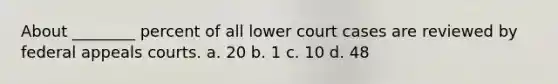 About ________ percent of all lower court cases are reviewed by federal appeals courts. a. 20 b. 1 c. 10 d. 48